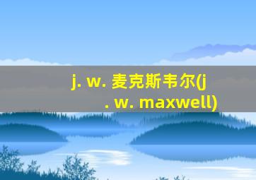 j. w. 麦克斯韦尔(j. w. maxwell)